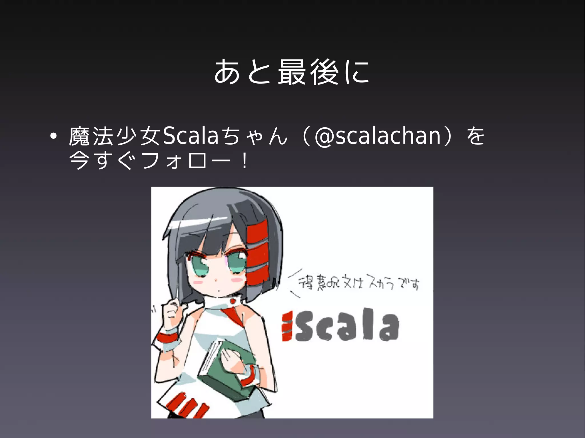 あと最後に
●   魔法少女Scalaちゃん（@scalachan）を
    今すぐフォロー！
 