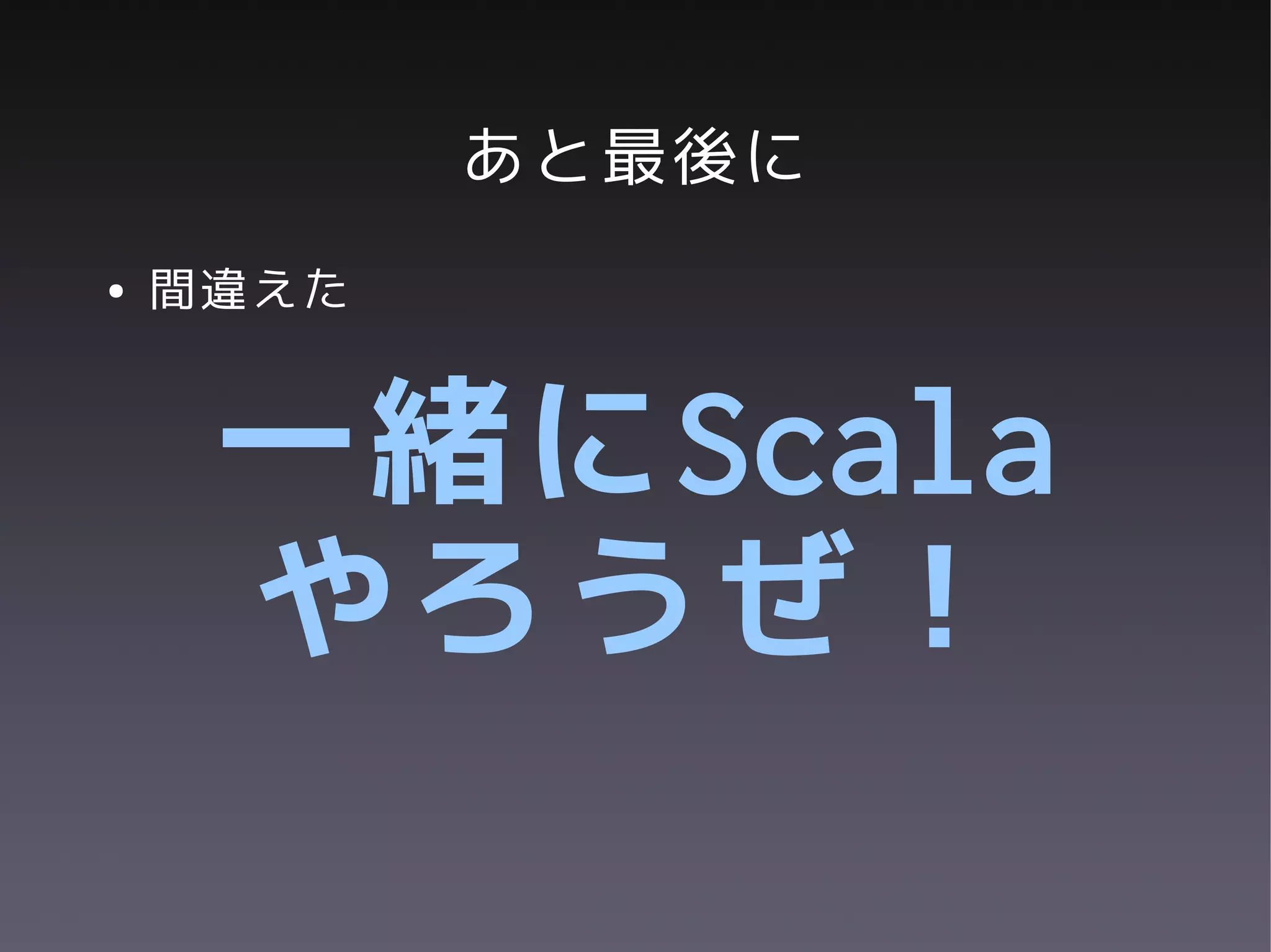 あと最後に
●   間違えた


     一緒にScala
     やろうぜ！
 