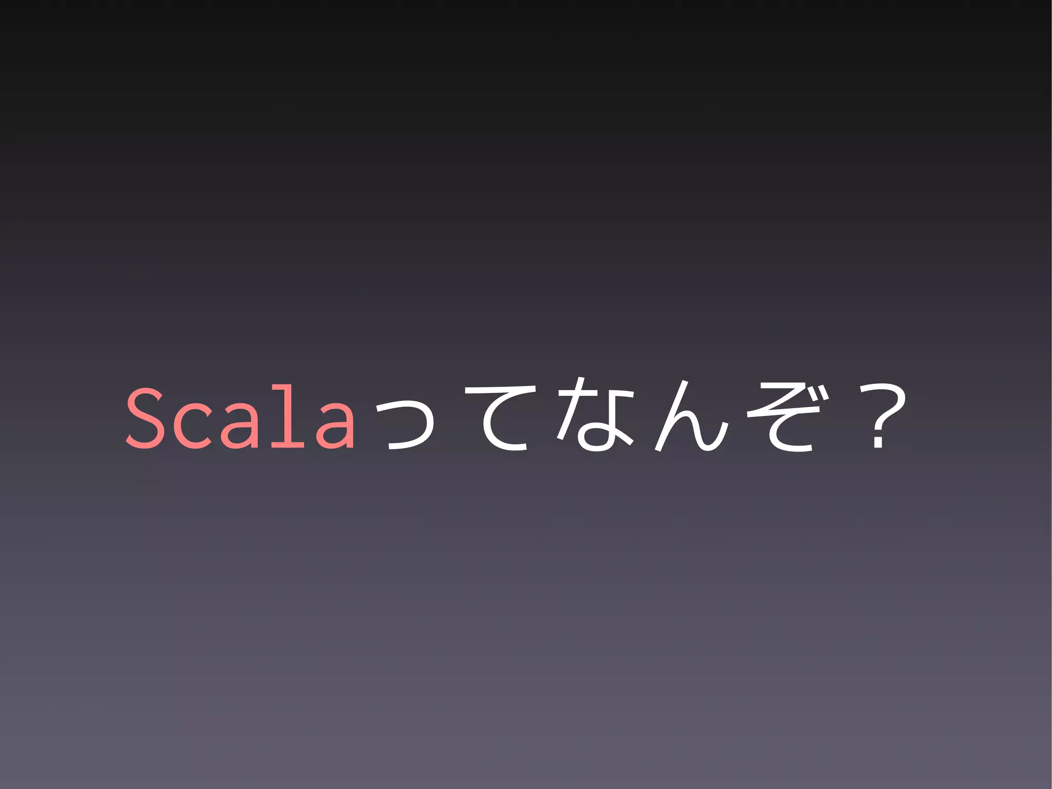 Scalaってなんぞ？
 