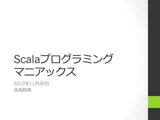Scalaプログラミング
マニアックス
2012年年11⽉月30⽇日
浅海智晴
 