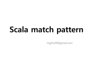Scala match pattern
myjlms99@gmail.com
 