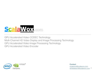 ScalaWox.com
GPU Accelerated Video CODEC Technology
Multi-Channel HD Video Display and Image Processing Technology
GPU Accelerated Video Image Processing Technology
GPU Accelerated Video Encoder
1
nVidia® Contact
scalawox@scalawox.com
whitebleach@scalawox.com
 