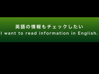 英語の情報もチェックしたい 
I w a n t t o r e a d i n f o r m a t i o n i n E n g l i s h . 
 