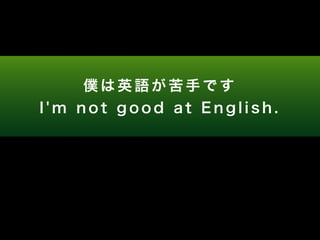 僕は英語が苦手です 
I ' m n o t g o o d a t E n g l i s h . 
 