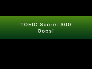 T O E I C S c o r e : 3 0 0 
O o p s ! 
 