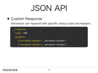 JSON API 
Custom Response 
Aeromock can respond with specific status code and headers 
11 
__response: 
code: 400 
headers: 
X-Aeromock-Header1: aeromock-header1 
X-Aeromock-Header2: aeromock-header2 
 