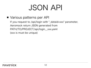 JSON API 
Various patterns per API 
If you request to /api/login with "_dataid=xxx" parameter, 
Aeromock return JSON generated from 
PATH/TO/PROJECT/api/login__xxx.yaml 
(xxx is must be unique) 
12 
 