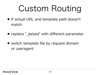 Custom Routing 
If actual URL and template path doesn't 
match 
replace "_dataid" with different parameter 
switch template file by request domain 
or useragent 
13 
 