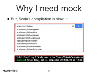 Why I need mock 
But, Scala's compilation is slow … 
5 
 