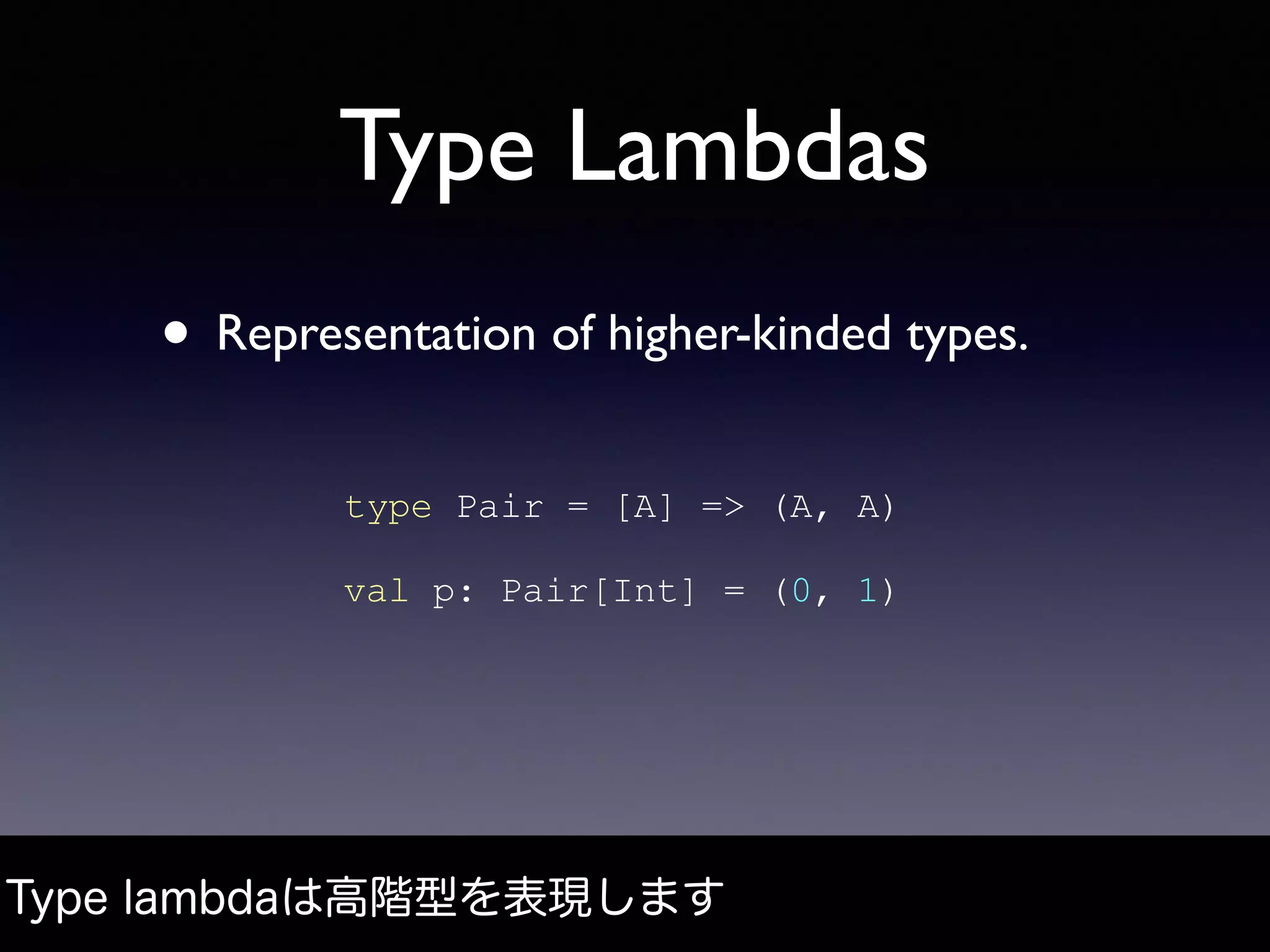 Type Lambdas
• Representation of higher-kinded types.
Type lambdaは高階型を表現します
type Pair = [A] => (A, A)
val p: Pair[Int] = (0, 1)
 