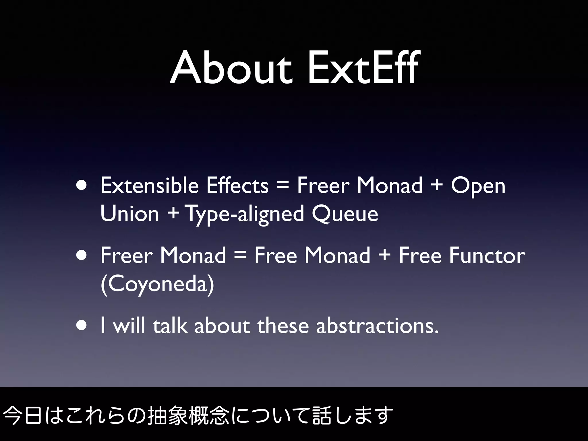 About ExtEff
• Extensible Effects = Freer Monad + Open
Union + Type-aligned Queue
• Freer Monad = Free Monad + Free Functor
(Coyoneda)
• I will talk about these abstractions.
今日はこれらの抽象概念について話します
 