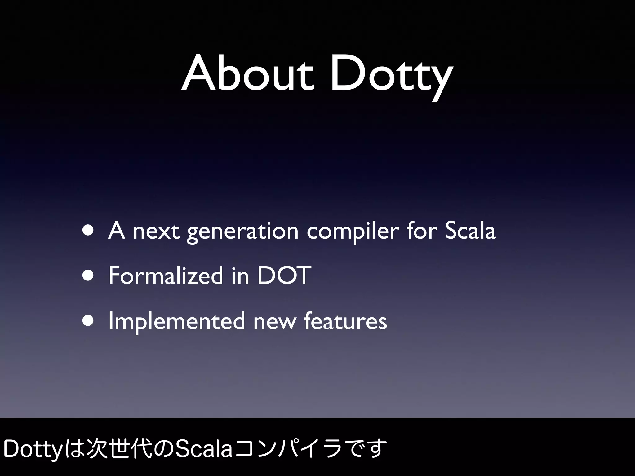 About Dotty
• A next generation compiler for Scala
• Formalized in DOT
• Implemented new features
Dottyは次世代のScalaコンパイラです
 