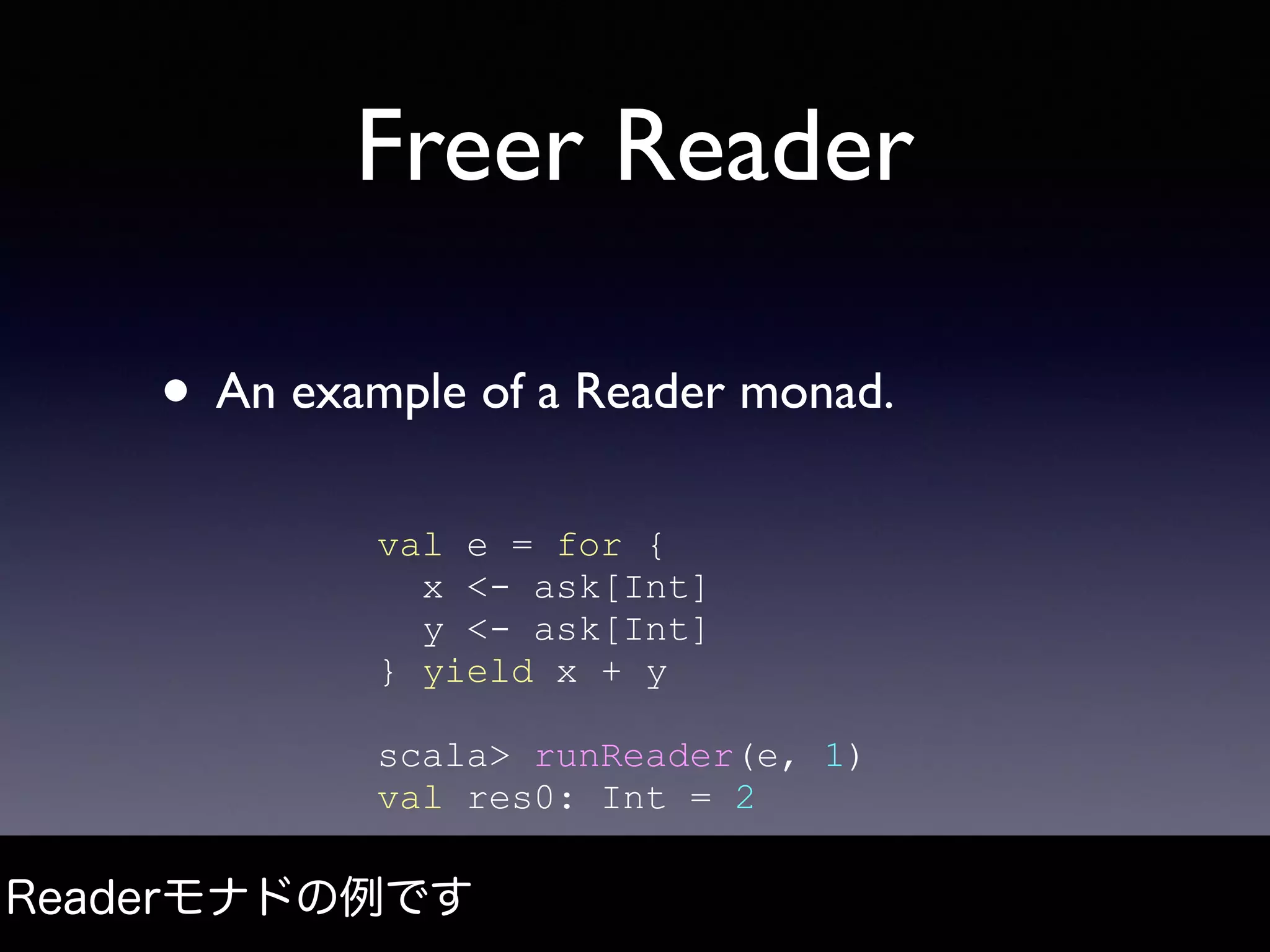 Freer Reader
• An example of a Reader monad.
Readerモナドの例です
val e = for {
x <- ask[Int]
y <- ask[Int]
} yield x + y
scala> runReader(e, 1)
val res0: Int = 2
 