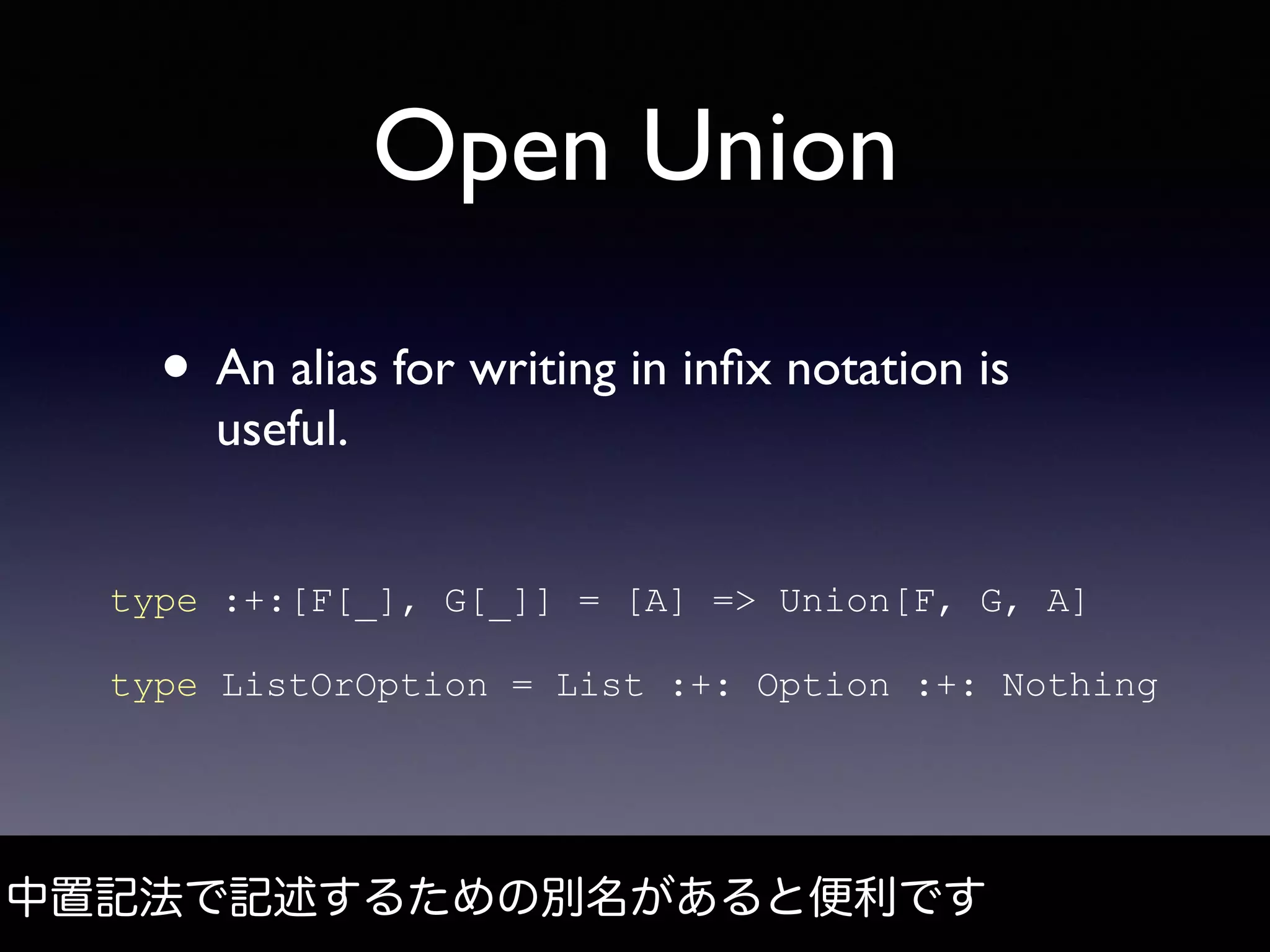 Open Union
• An alias for writing in inﬁx notation is
useful.
中置記法で記述するための別名があると便利です
type :+:[F[_], G[_]] = [A] => Union[F, G, A]
type ListOrOption = List :+: Option :+: Nothing
 