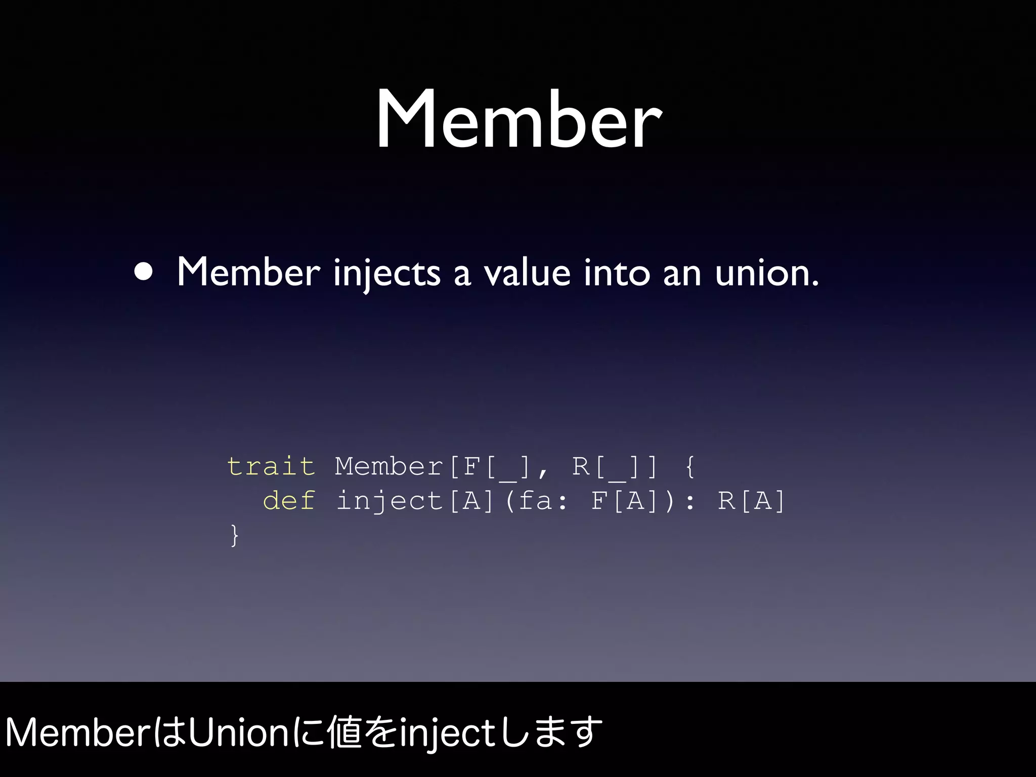 Member
MemberはUnionに値をinjectします
trait Member[F[_], R[_]] {
def inject[A](fa: F[A]): R[A]
}
• Member injects a value into an union.
 