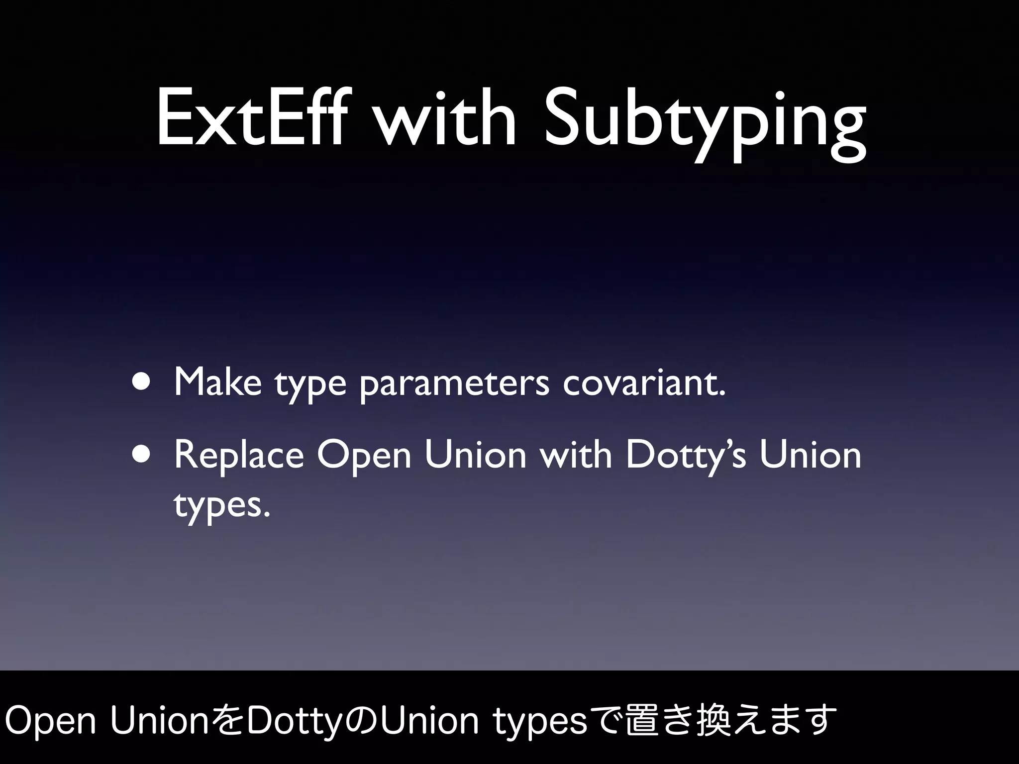 ExtEff with Subtyping
• Make type parameters covariant.
• Replace Open Union with Dotty’s Union
types.
Open UnionをDottyのUnion typesで置き換えます
 