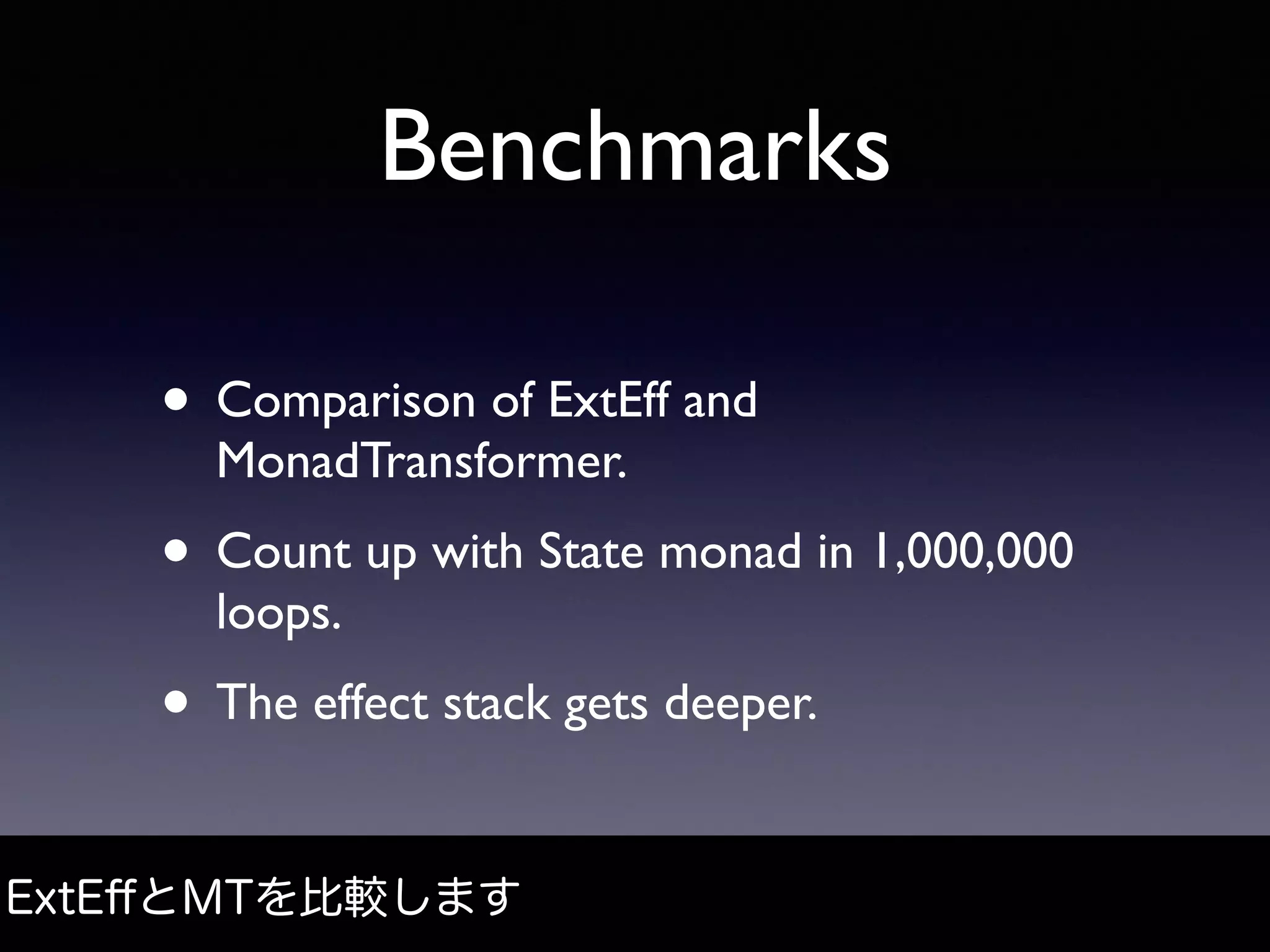 Benchmarks
• Comparison of ExtEff and
MonadTransformer.
• Count up with State monad in 1,000,000
loops.
• The effect stack gets deeper.
ExtEﬀとMTを比較します
 