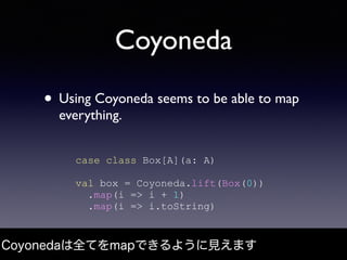Coyoneda
• Using Coyoneda seems to be able to map
everything.
Coyonedaは全てをmapできるように見えます
case class Box[A](a: A)
val box = ...