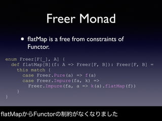 Freer Monad
• ﬂatMap is a free from constraints of
Functor.
ﬂatMapからFunctorの制約がなくなりました
enum Freer[F[_], A] {
def flatMap[B...