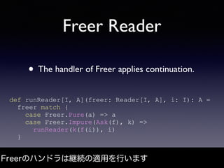 Freer Reader
• The handler of Freer applies continuation.
Freerのハンドラは継続の適用を行います
def runReader[I, A](freer: Reader[I, A], i...