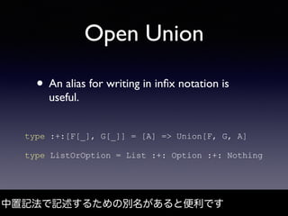 Open Union
• An alias for writing in inﬁx notation is
useful.
中置記法で記述するための別名があると便利です
type :+:[F[_], G[_]] = [A] => Union[F...