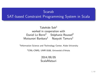 Scarab 
SAT-based Constraint Programming System in Scala 
Takehide Soh1 
worked in cooperation with 
Daniel Le Berre2 Step...