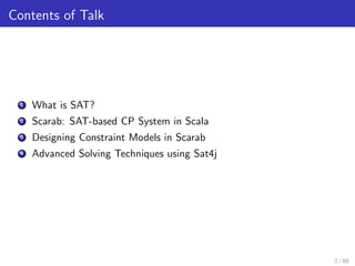 Contents of Talk 
1 What is SAT? 
2 Scarab: SAT-based CP System in Scala 
3 Designing Constraint Models in Scarab 
4 Advan...