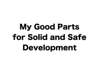 My Good Parts 
for Solid and Safe 
Development 
 