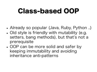Class-based OOP 
• Already so popular (Java, Ruby, Python ..) • Old style is friendly with mutability (e.g. 
setters, bang methods), but that’s not a 
prerequisite • OOP can be more solid and safer by 
keeping immutability and avoiding 
inheritance anti-patterns 
 