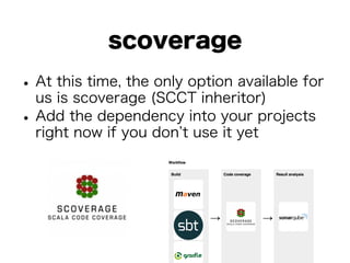 scoverage 
• At this time, the only option available for 
us is scoverage (SCCT inheritor) • Add the dependency into your projects 
right now if you don’t use it yet 
 