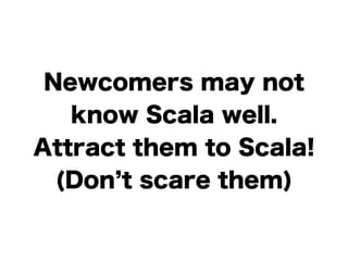 Newcomers may not 
know Scala well. 
Attract them to Scala! 
(Don’t scare them) 
 