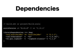 Dependencies 
// build.sbt or project/Build.scala! 
! 
scalaVersion := “2.11.2” // or “2.10.4”! 
! 
libraryDependencies ++= Seq(! 
“org.scalikejdbc” %% “scalikejdbc” % “2.1.1”,! 
“com.h2database” % “h2” % “1.4.181”,! 
“ch.qos.logback” % “logback-classic” % “1.1.2”! 
) 
 