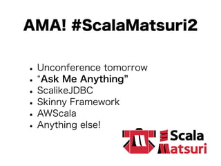AMA! #ScalaMatsuri2 
• Unconference tomorrow • “Ask Me Anything” • ScalikeJDBC • Skinny Framework • AWScala • Anything els...
