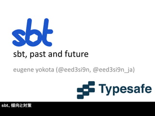 sbt, past and future 
eugene yokota (@eed3si9n, @eed3si9n_ja) 
sbt、傾向と対策  
