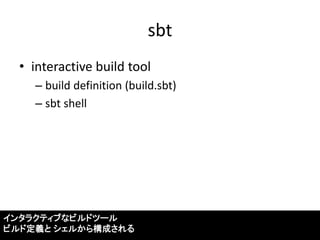 sbt 
•interactive build tool 
–build definition (build.sbt) 
–sbt shell 
インタラクティブなビルドツール 
ビルド定義と シェルから構成される  