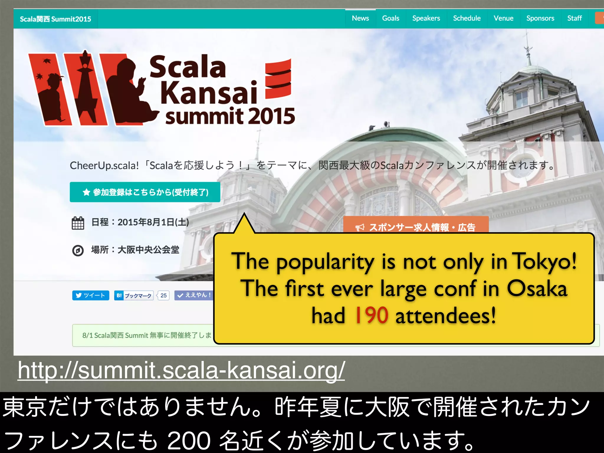 http://summit.scala-kansai.org/
The popularity is not only in Tokyo!
The ﬁrst ever large conf in Osaka
had 190 attendees!
東京だけではありません。昨年夏に大阪で開催されたカン
ファレンスにも 200 名近くが参加しています。
 