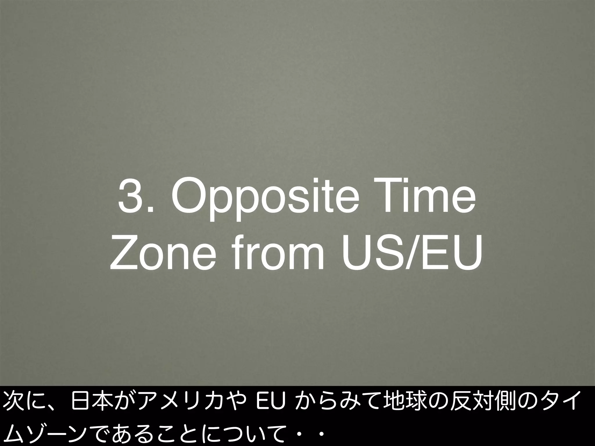3. Opposite Time
Zone from US/EU
次に、日本がアメリカや EU からみて地球の反対側のタイ
ムゾーンであることについて・・
 