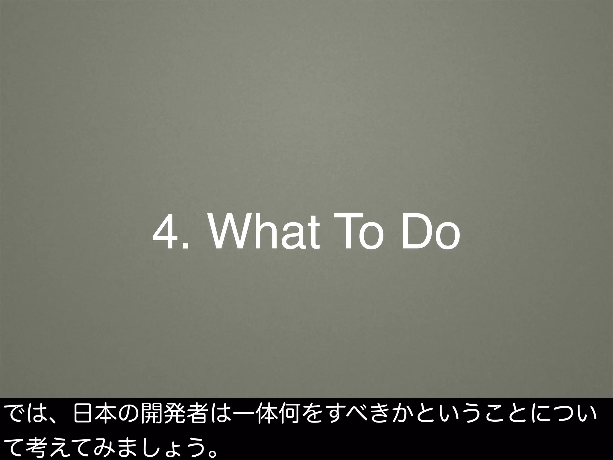 4. What To Do
では、日本の開発者は一体何をすべきかということについ
て考えてみましょう。
 