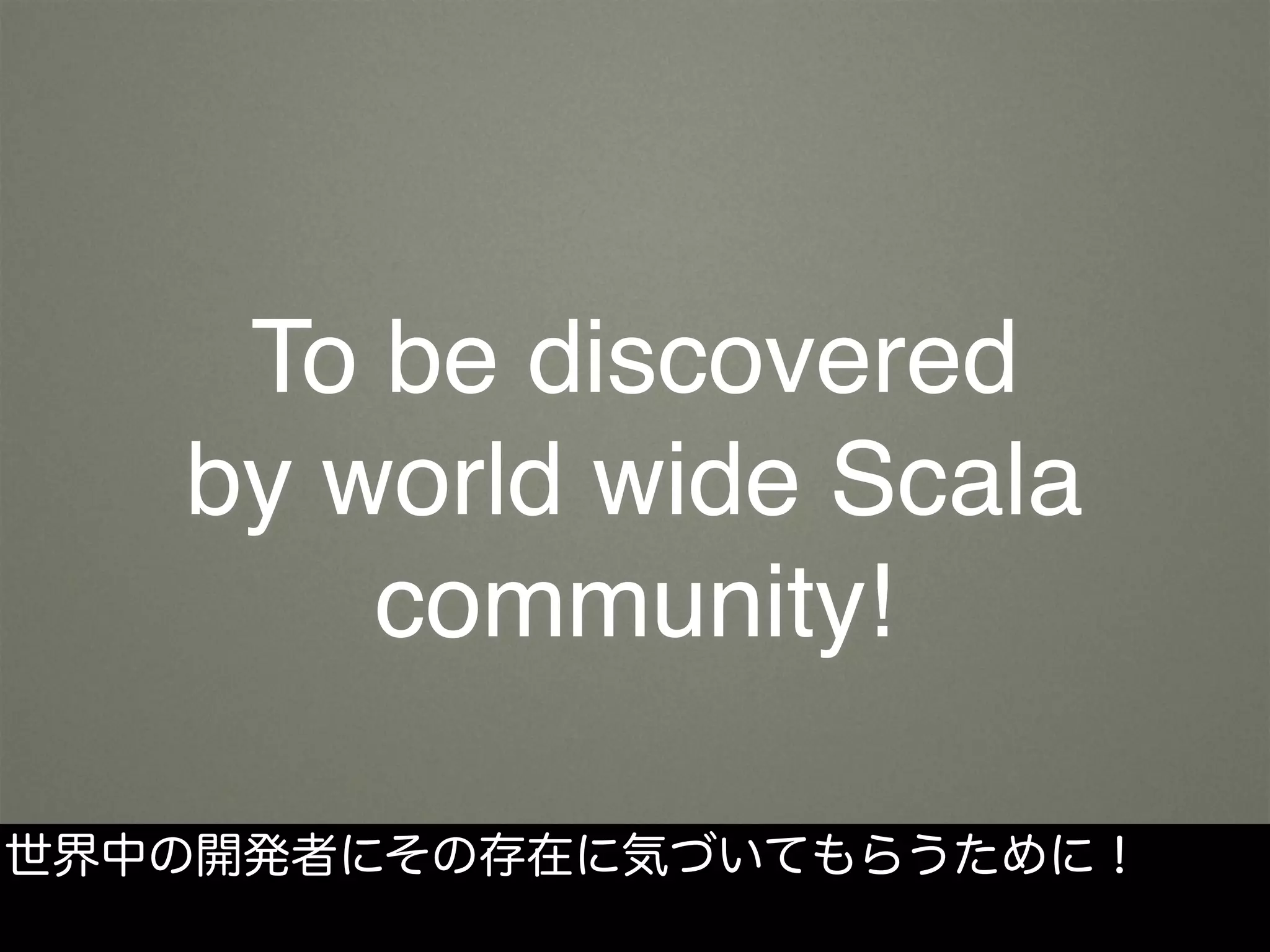 To be discovered
by world wide Scala
community!
世界中の開発者にその存在に気づいてもらうために！
 