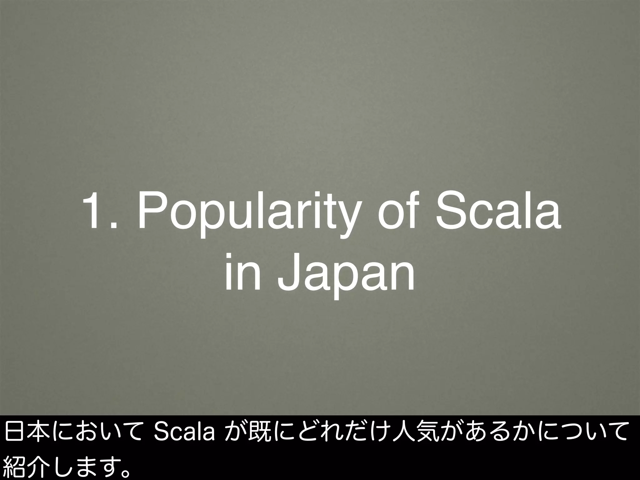 1. Popularity of Scala
in Japan
日本において Scala が既にどれだけ人気があるかについて
紹介します。
 