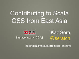 Contributing to Scala
OSS from East Asia
Kaz Sera
@seratch
http://scalamatsuri.org/index_en.html
 