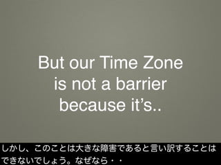 But our Time Zone
is not a barrier
because it’s..
しかし、このことは大きな障害であると言い訳することは
できないでしょう。なぜなら・・
 