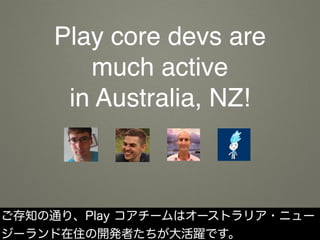 Play core devs are
much active
in Australia, NZ!
ご存知の通り、Play コアチームはオーストラリア・ニュー
ジーランド在住の開発者たちが大活躍です。
 
