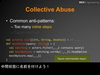 Collective Abuse
• Common anti-patterns:
– Too many inline steps
– Tuple overload
val actors: List[(Int, String, Double)] ...