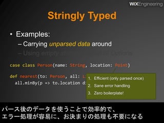 Stringly Typed
• Examples:
– Carrying unparsed data around
– Using empty strings instead of Options
case class Person(name...