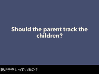 Should the parent track the
children?
親が子をしっているの？
 