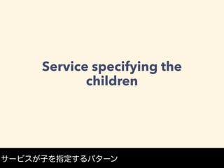 Service specifying the
children
サービスが子を指定するパターン
 