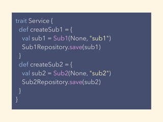 trait Service {
def createSub1 = {
val sub1 = Sub1(None, "sub1")
Sub1Repository.save(sub1)
}
def createSub2 = {
val sub2 = Sub2(None, "sub2")
Sub2Repository.save(sub2)
}
}
 