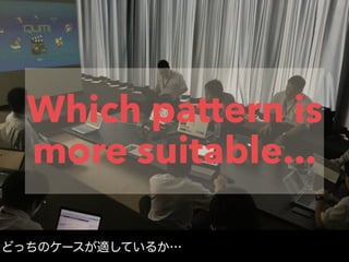Which pattern is
more suitable...
どっちのケースが適しているか…
 