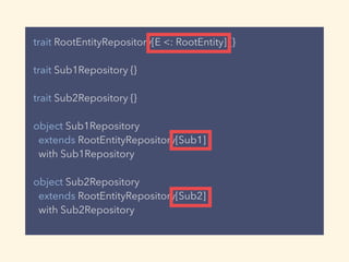 trait RootEntityRepository[E <: RootEntity] {}
trait Sub1Repository {}
trait Sub2Repository {}
object Sub1Repository
extends RootEntityRepository[Sub1]
with Sub1Repository
object Sub2Repository
extends RootEntityRepository[Sub2]
with Sub2Repository
 